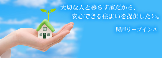 大切な人と暮らす家だから、安心できる住まいを提供したい。